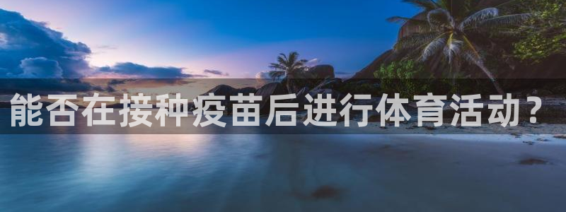oety欧亿：能否在接种疫苗后进行体育活动？