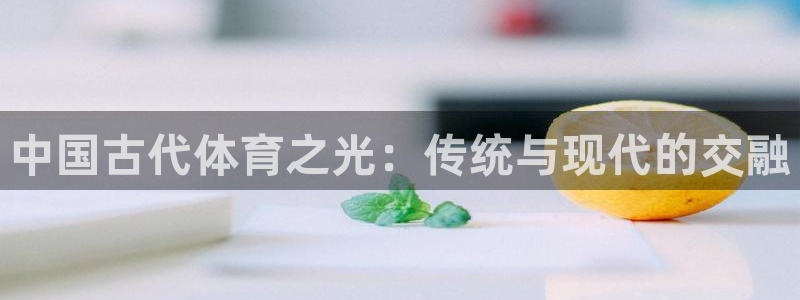 oety欧亿：中国古代体育之光：传统与现代的交融