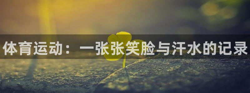 oety欧亿：体育运动：一张张笑脸与汗水的记录