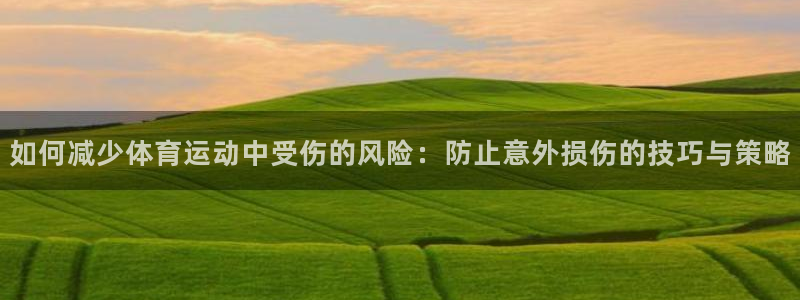 oety欧亿：如何减少体育运动中受伤的风险：防止意外损伤的技巧与策略