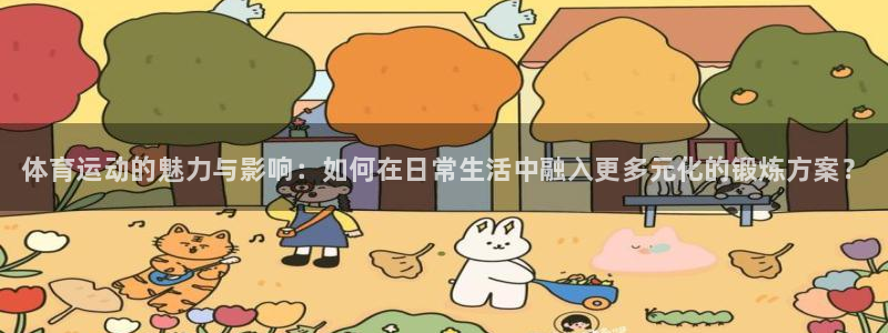 oety欧亿：体育运动的魅力与影响：如何在日常生活中融入更多元化的锻炼方案？