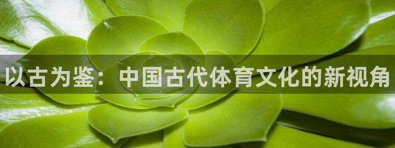 oety欧亿：以古为鉴：中国古代体育文化的新视角