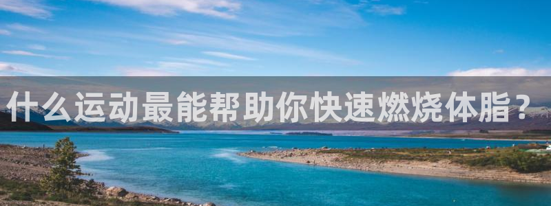 oety欧亿：什么运动最能帮助你快速燃烧体脂？
