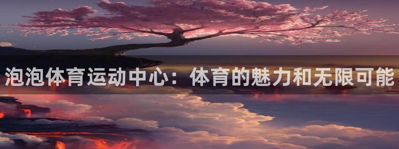 oety欧亿：泡泡体育运动中心：体育的魅力和无限可能