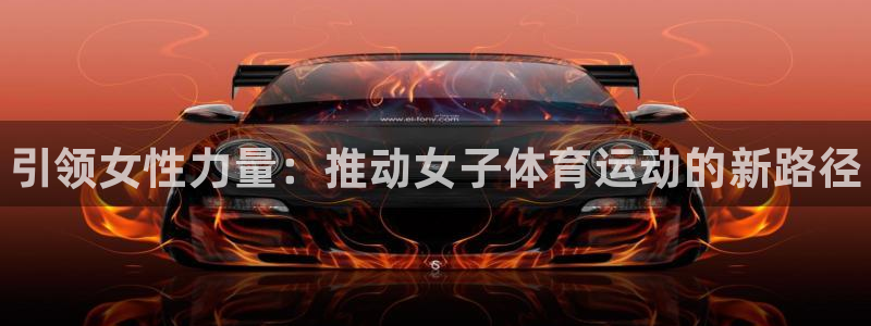 oety欧亿：引领女性力量：推动女子体育运动的新路径