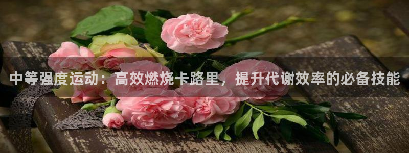 oety欧亿：中等强度运动：高效燃烧卡路里，提升代谢效率的必备技能