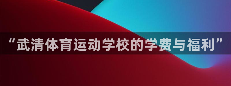 oety欧亿：“武清体育运动学校的学费与福利”