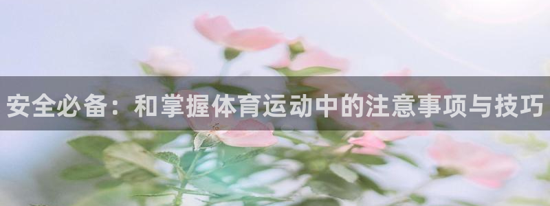 oety欧亿：安全必备：和掌握体育运动中的注意事项与技巧