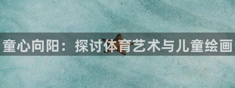 oety欧亿：童心向阳：探讨体育艺术与儿童绘画