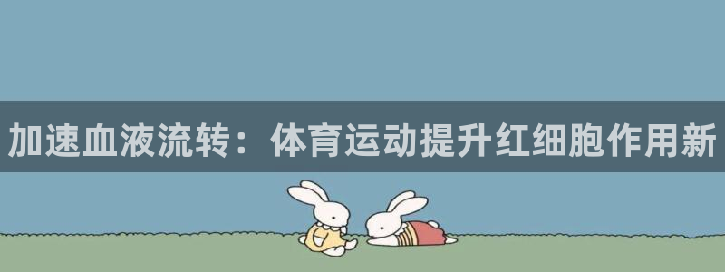 oety欧亿：加速血液流转：体育运动提升红细胞作用新