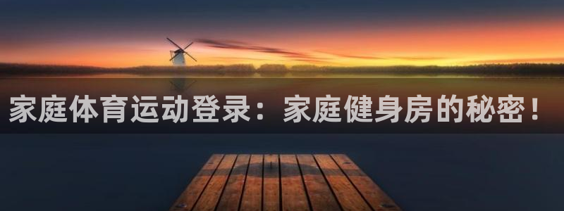 oety欧亿：家庭体育运动登录：家庭健身房的秘密！