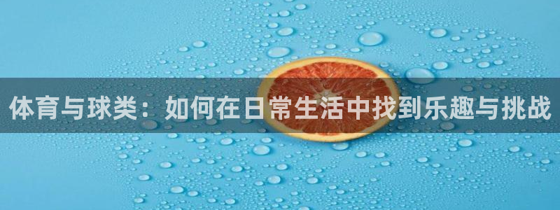 oety欧亿：体育与球类：如何在日常生活中找到乐趣与挑战