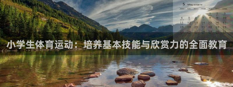 oety欧亿：小学生体育运动：培养基本技能与欣赏力的全面教育