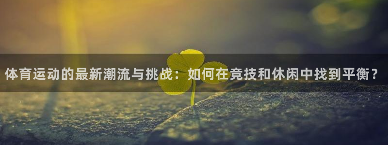 oety欧亿：体育运动的最新潮流与挑战：如何在竞技和休闲中找到平衡？