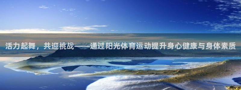 oety欧亿：活力起舞，共迎挑战——通过阳光体育运动提升身心健康与身体素质