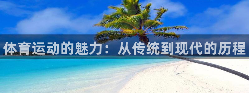 oety欧亿：体育运动的魅力：从传统到现代的历程