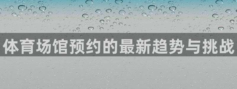 oety欧亿：体育场馆预约的最新趋势与挑战