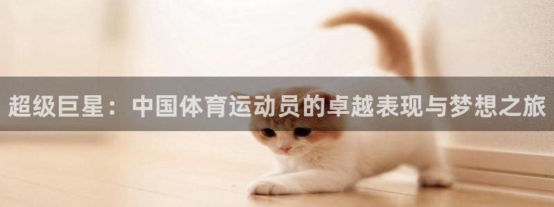 oety欧亿：超级巨星：中国体育运动员的卓越表现与梦想之旅