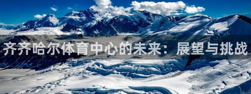 oety欧亿：齐齐哈尔体育中心的未来：展望与挑战