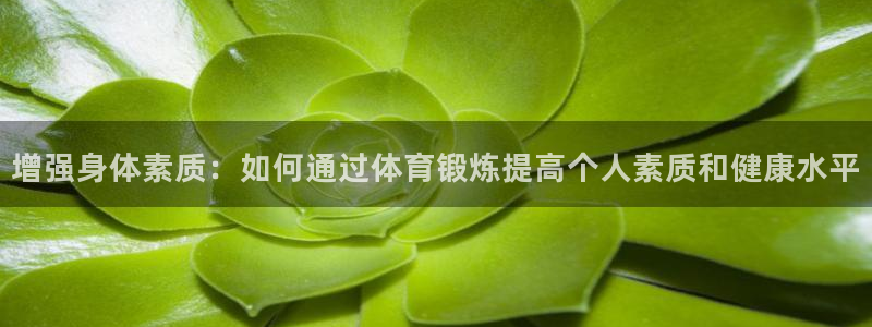 oety欧亿：增强身体素质：如何通过体育锻炼提高个人素质和健康水平