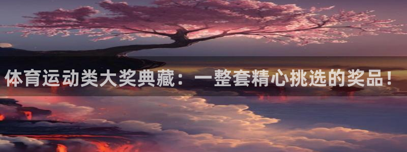 oety欧亿：体育运动类大奖典藏：一整套精心挑选的奖品！