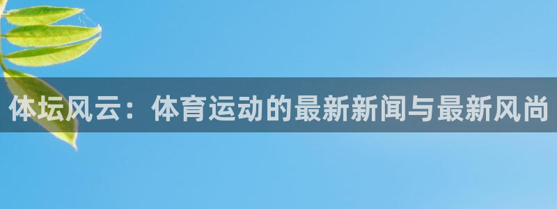 oety欧亿：体坛风云：体育运动的最新新闻与最新风尚