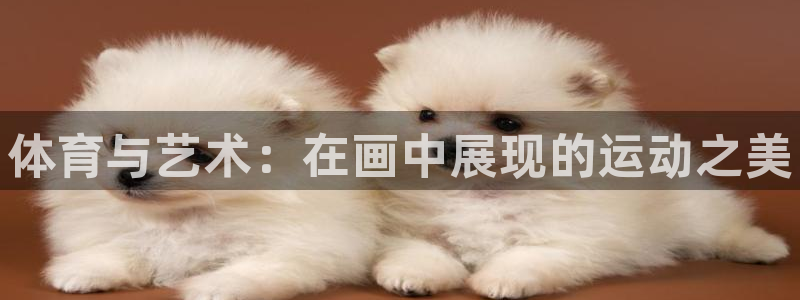 oety欧亿：体育与艺术：在画中展现的运动之美