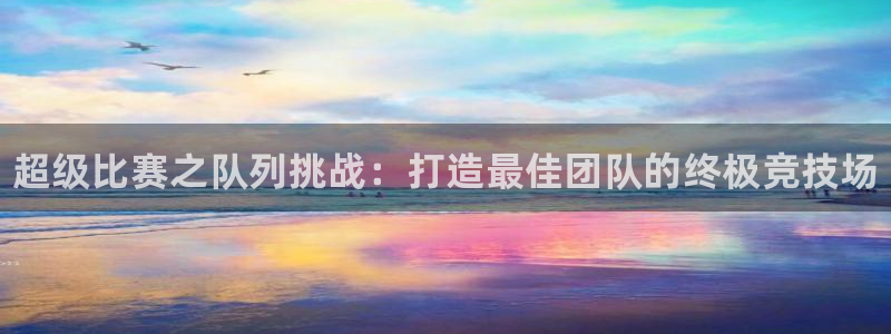 oety欧亿：超级比赛之队列挑战：打造最佳团队的终极竞技场