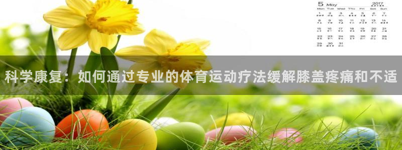 oety欧亿：科学康复：如何通过专业的体育运动疗法缓解膝盖疼痛和不适